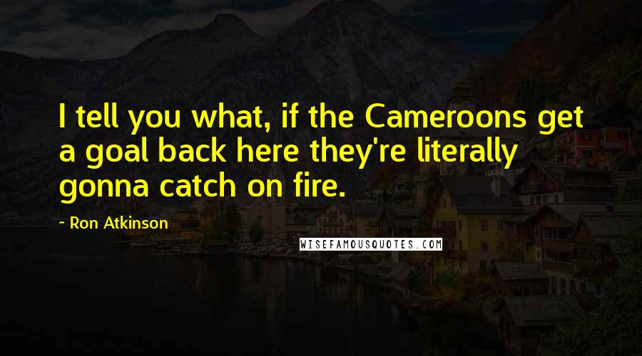 Ron Atkinson Quotes: I tell you what, if the Cameroons get a goal back here they're literally gonna catch on fire.