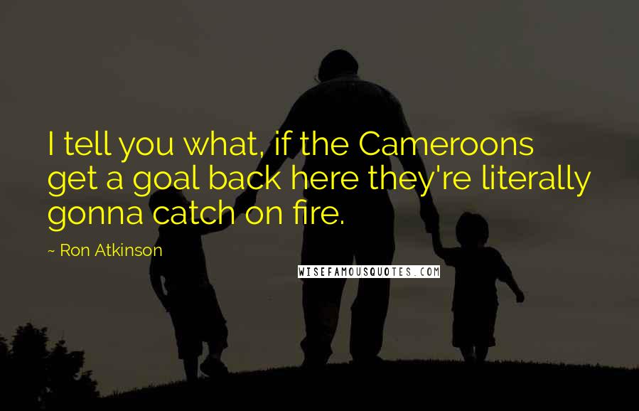 Ron Atkinson Quotes: I tell you what, if the Cameroons get a goal back here they're literally gonna catch on fire.
