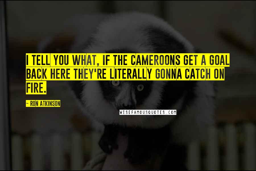 Ron Atkinson Quotes: I tell you what, if the Cameroons get a goal back here they're literally gonna catch on fire.