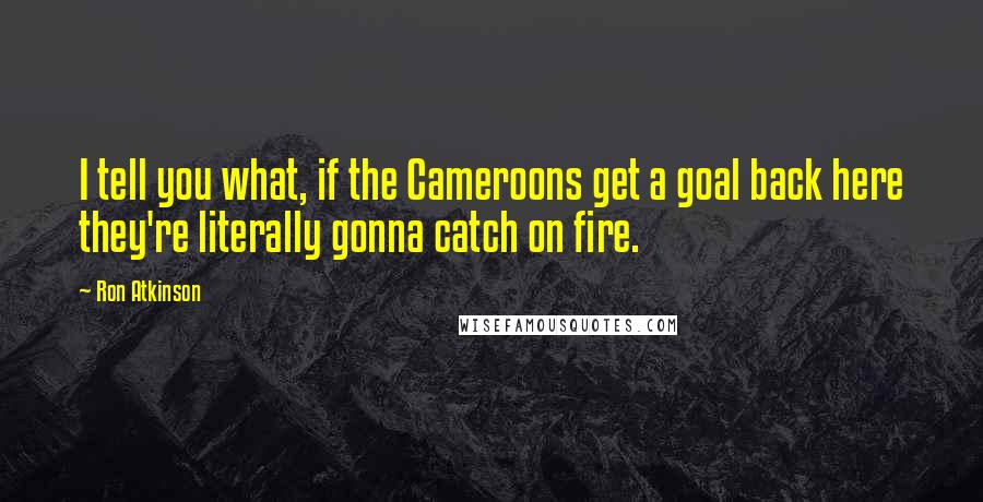 Ron Atkinson Quotes: I tell you what, if the Cameroons get a goal back here they're literally gonna catch on fire.