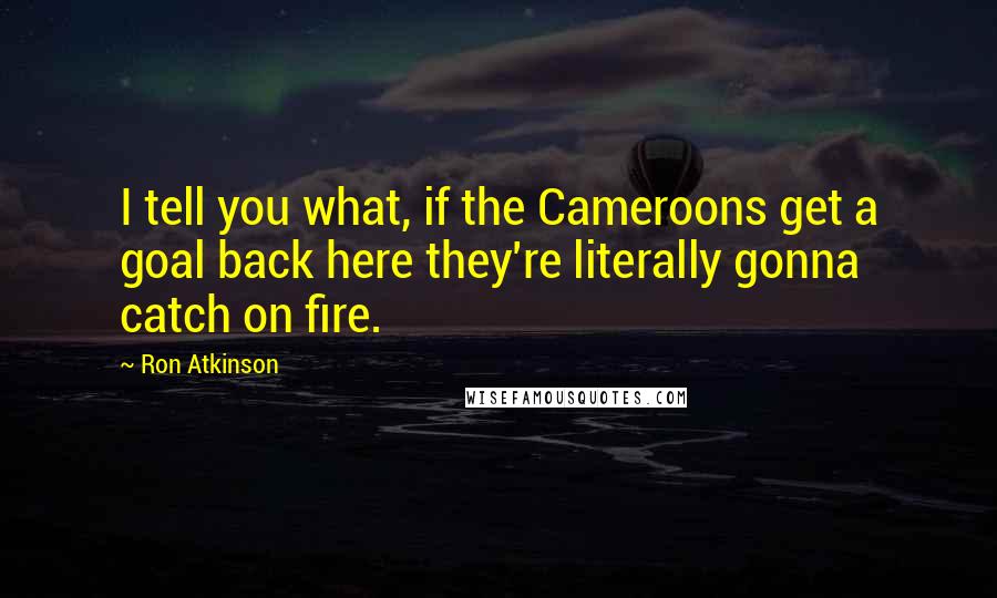 Ron Atkinson Quotes: I tell you what, if the Cameroons get a goal back here they're literally gonna catch on fire.