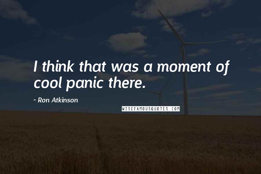 Ron Atkinson Quotes: I think that was a moment of cool panic there.