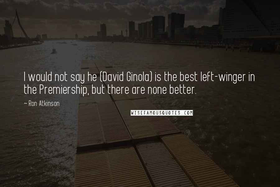 Ron Atkinson Quotes: I would not say he (David Ginola) is the best left-winger in the Premiership, but there are none better.