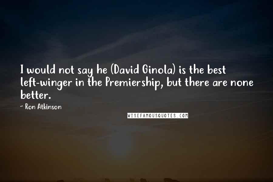 Ron Atkinson Quotes: I would not say he (David Ginola) is the best left-winger in the Premiership, but there are none better.