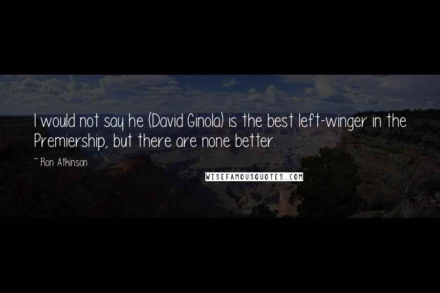 Ron Atkinson Quotes: I would not say he (David Ginola) is the best left-winger in the Premiership, but there are none better.