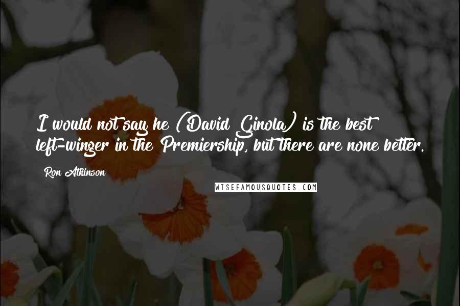 Ron Atkinson Quotes: I would not say he (David Ginola) is the best left-winger in the Premiership, but there are none better.