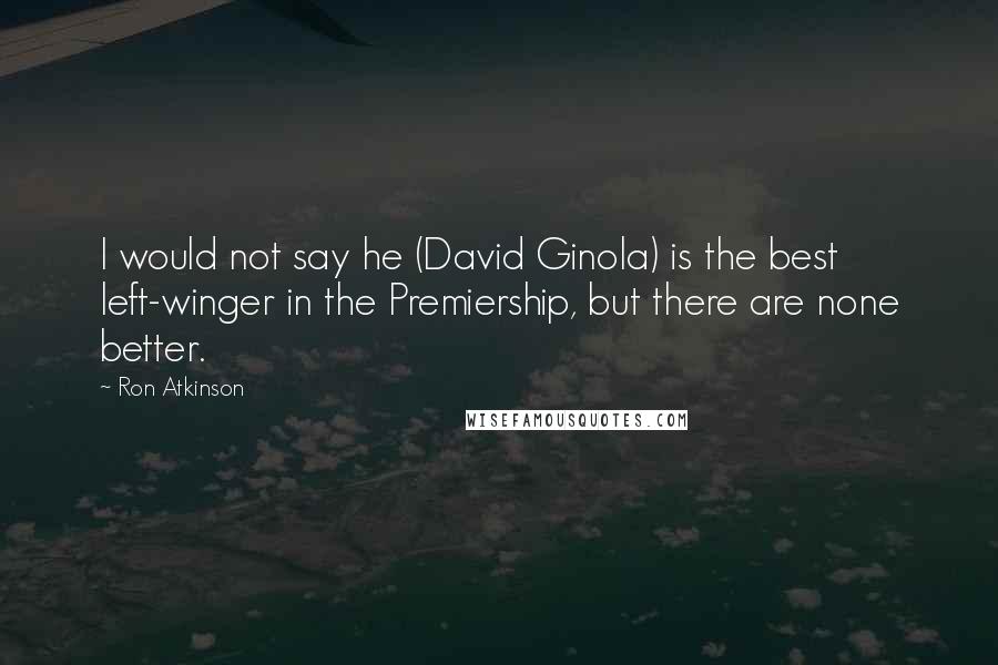 Ron Atkinson Quotes: I would not say he (David Ginola) is the best left-winger in the Premiership, but there are none better.