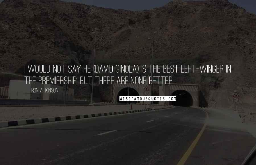 Ron Atkinson Quotes: I would not say he (David Ginola) is the best left-winger in the Premiership, but there are none better.
