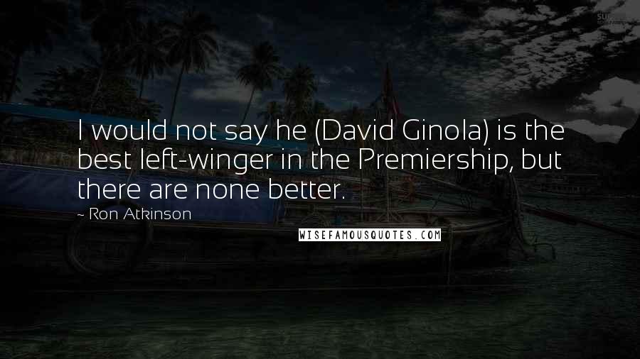 Ron Atkinson Quotes: I would not say he (David Ginola) is the best left-winger in the Premiership, but there are none better.