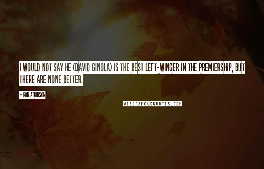 Ron Atkinson Quotes: I would not say he (David Ginola) is the best left-winger in the Premiership, but there are none better.