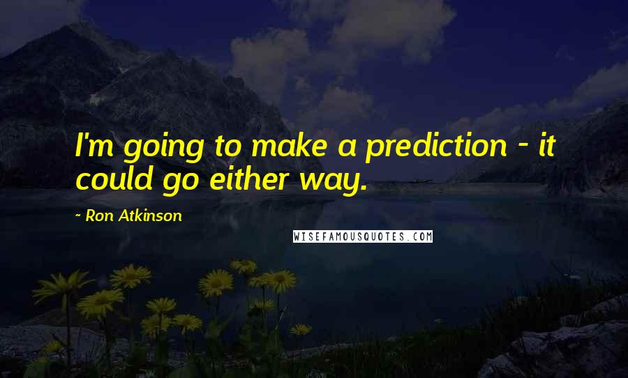 Ron Atkinson Quotes: I'm going to make a prediction - it could go either way.