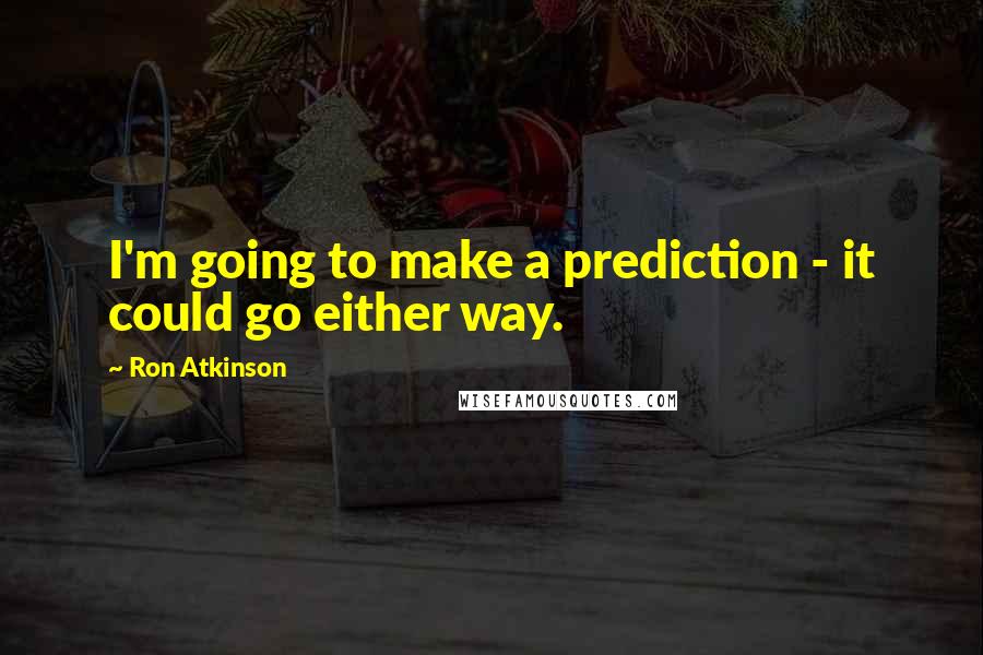 Ron Atkinson Quotes: I'm going to make a prediction - it could go either way.