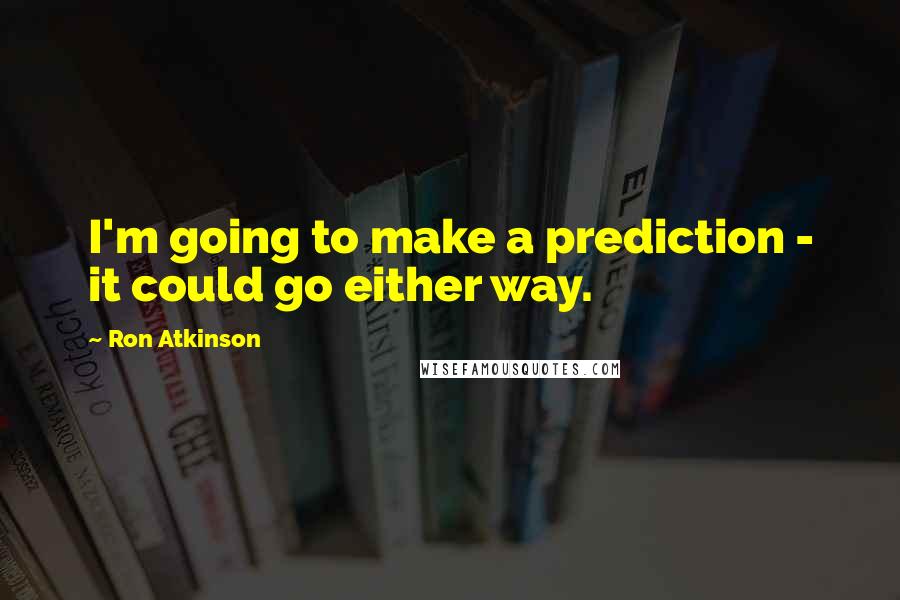 Ron Atkinson Quotes: I'm going to make a prediction - it could go either way.