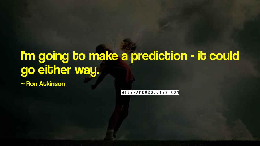 Ron Atkinson Quotes: I'm going to make a prediction - it could go either way.