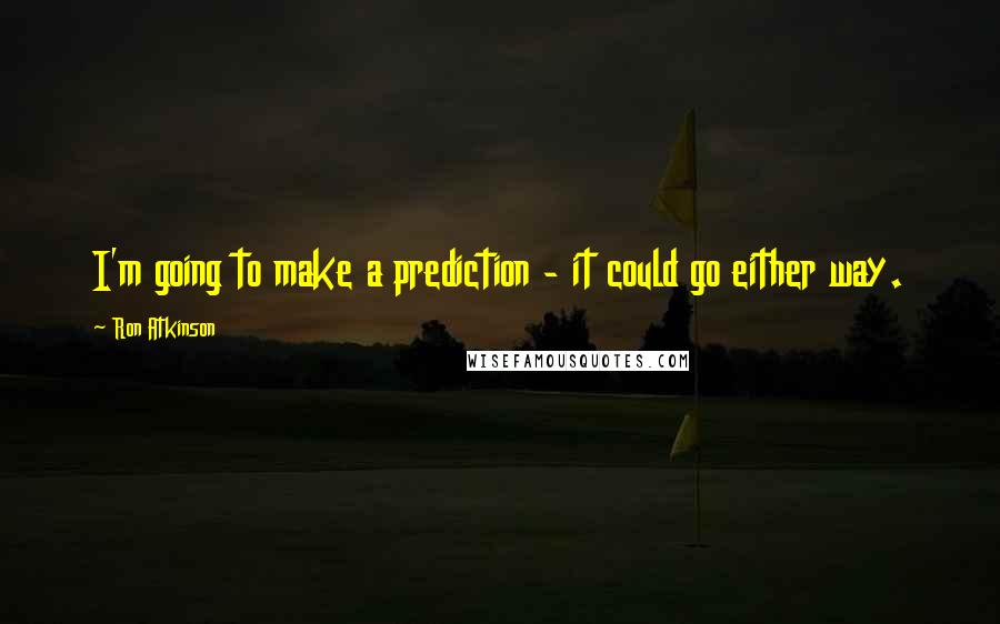 Ron Atkinson Quotes: I'm going to make a prediction - it could go either way.