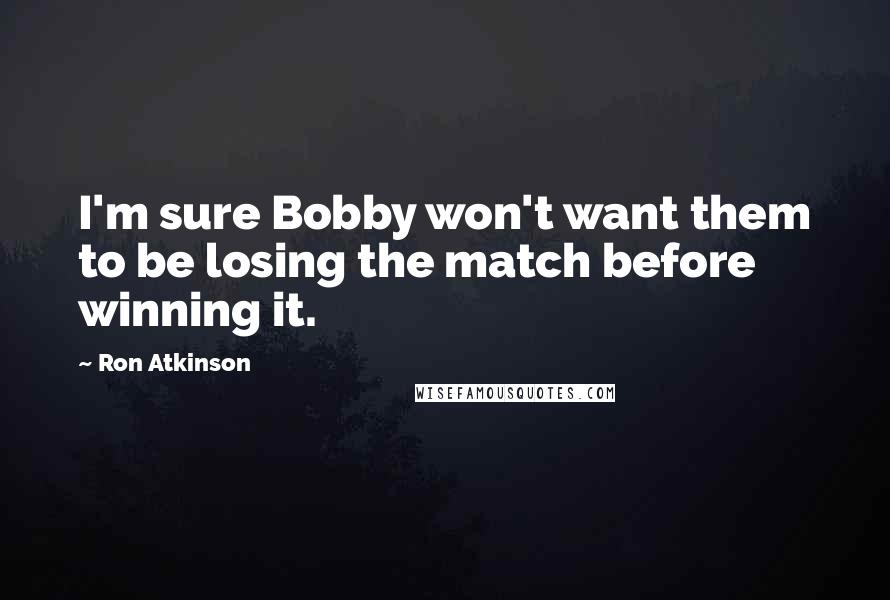 Ron Atkinson Quotes: I'm sure Bobby won't want them to be losing the match before winning it.