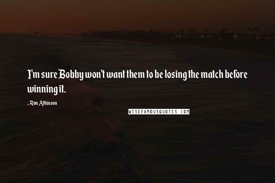 Ron Atkinson Quotes: I'm sure Bobby won't want them to be losing the match before winning it.