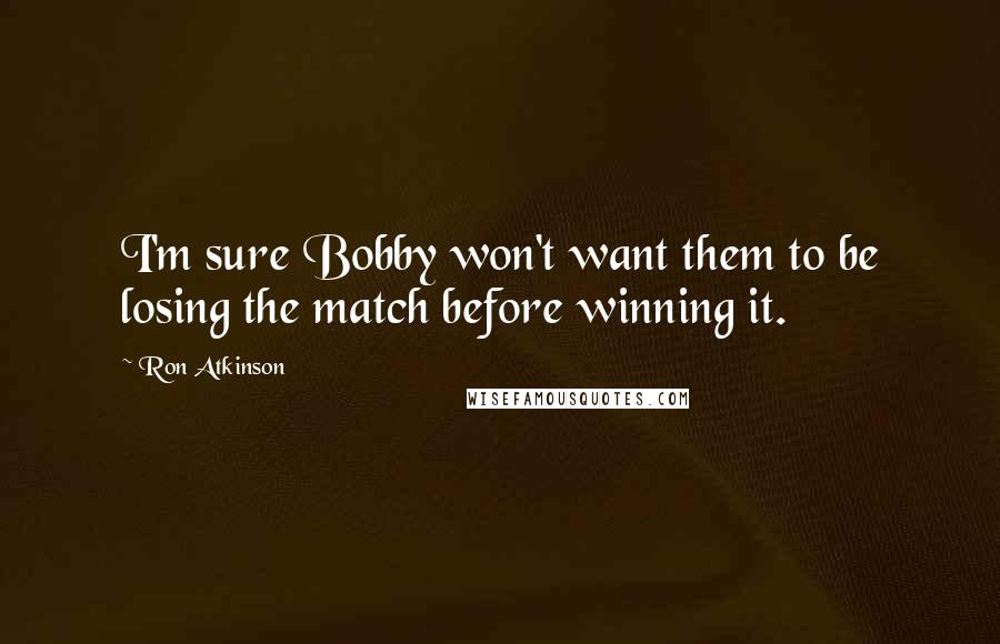 Ron Atkinson Quotes: I'm sure Bobby won't want them to be losing the match before winning it.