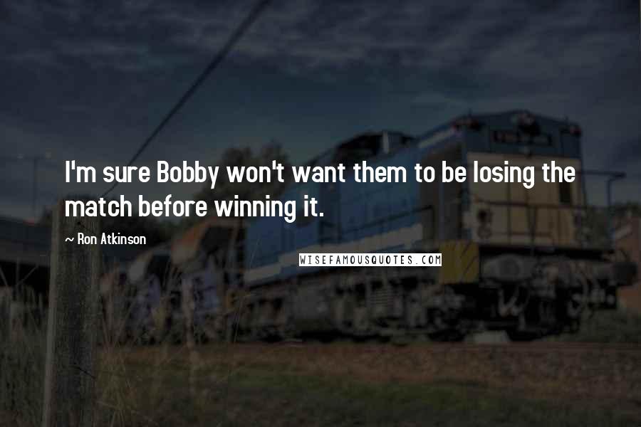 Ron Atkinson Quotes: I'm sure Bobby won't want them to be losing the match before winning it.