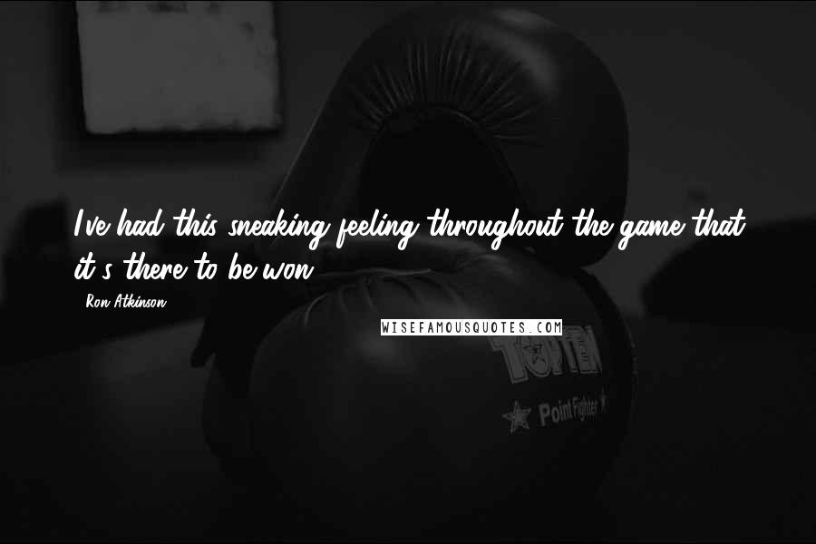 Ron Atkinson Quotes: I've had this sneaking feeling throughout the game that it's there to be won.