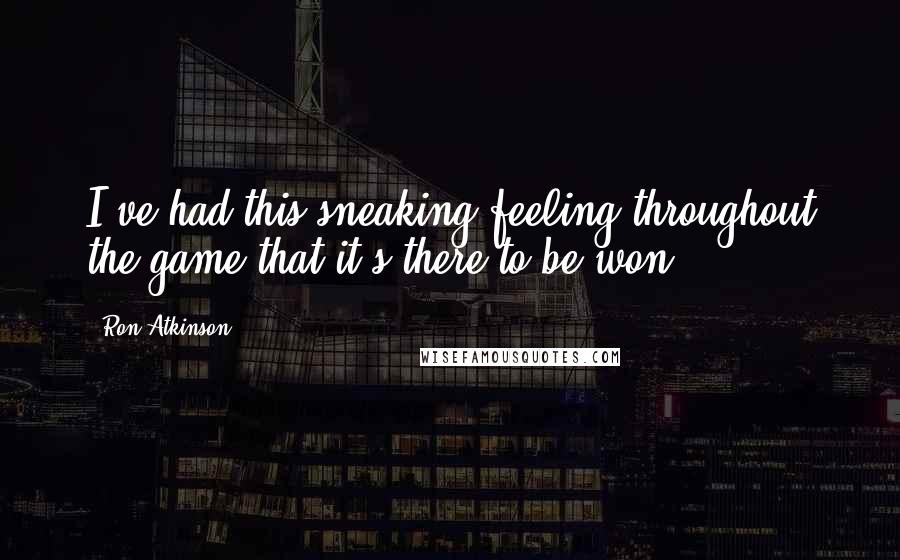 Ron Atkinson Quotes: I've had this sneaking feeling throughout the game that it's there to be won.