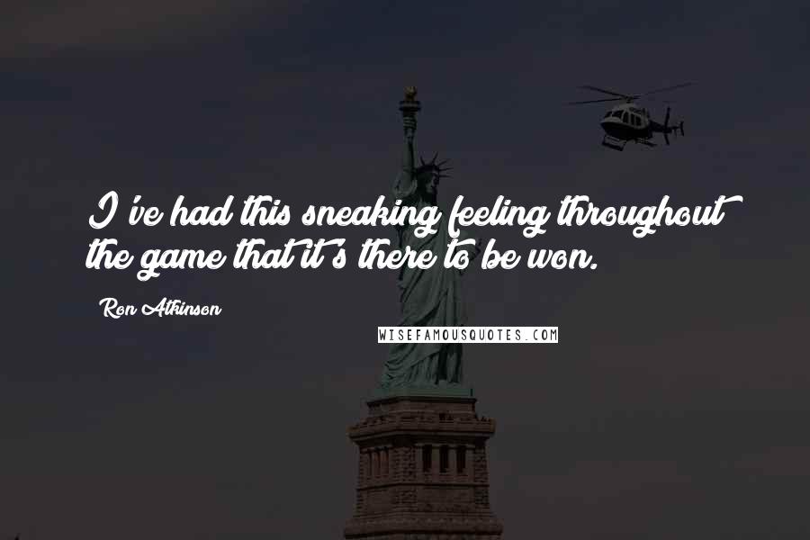 Ron Atkinson Quotes: I've had this sneaking feeling throughout the game that it's there to be won.