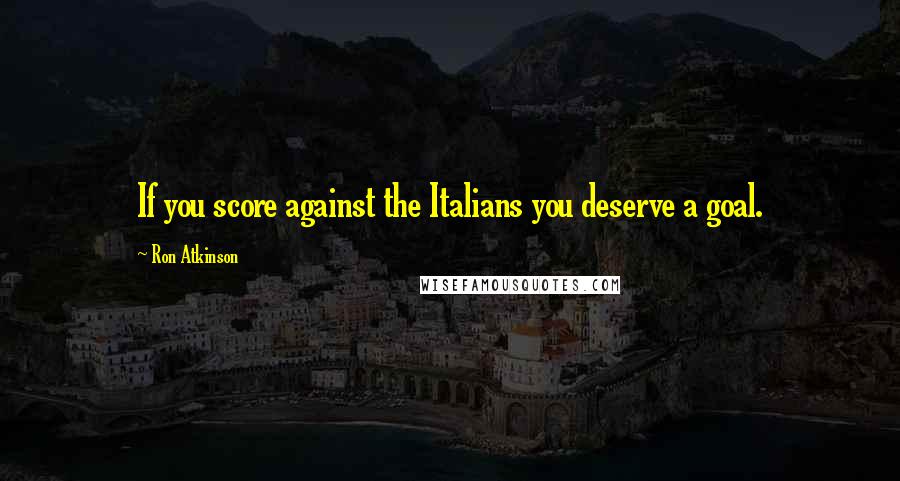 Ron Atkinson Quotes: If you score against the Italians you deserve a goal.