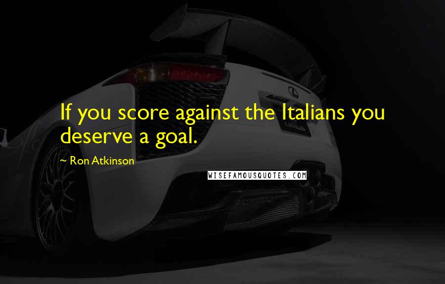 Ron Atkinson Quotes: If you score against the Italians you deserve a goal.