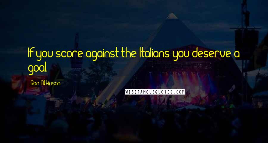 Ron Atkinson Quotes: If you score against the Italians you deserve a goal.