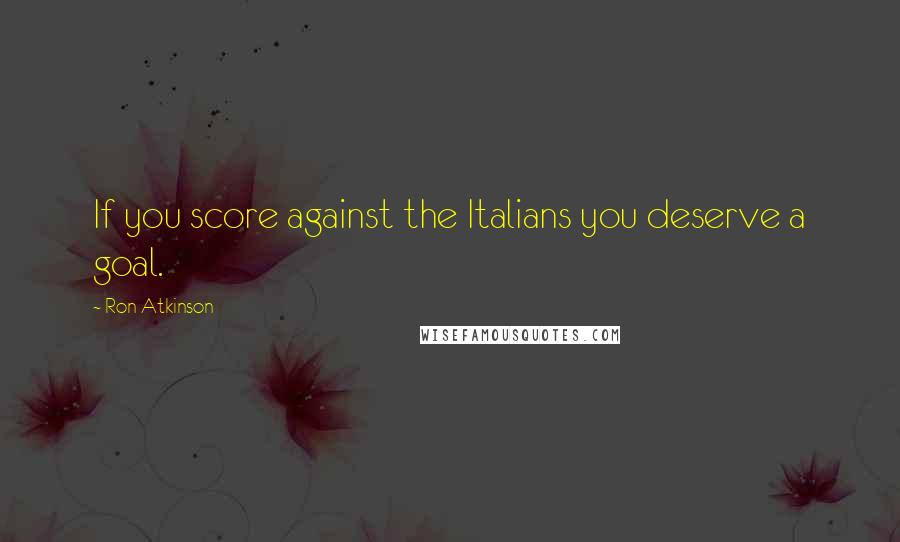 Ron Atkinson Quotes: If you score against the Italians you deserve a goal.