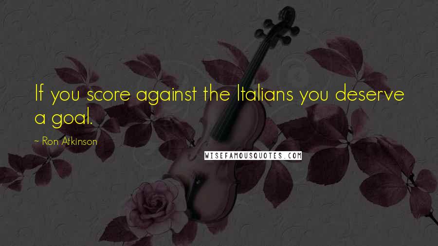 Ron Atkinson Quotes: If you score against the Italians you deserve a goal.