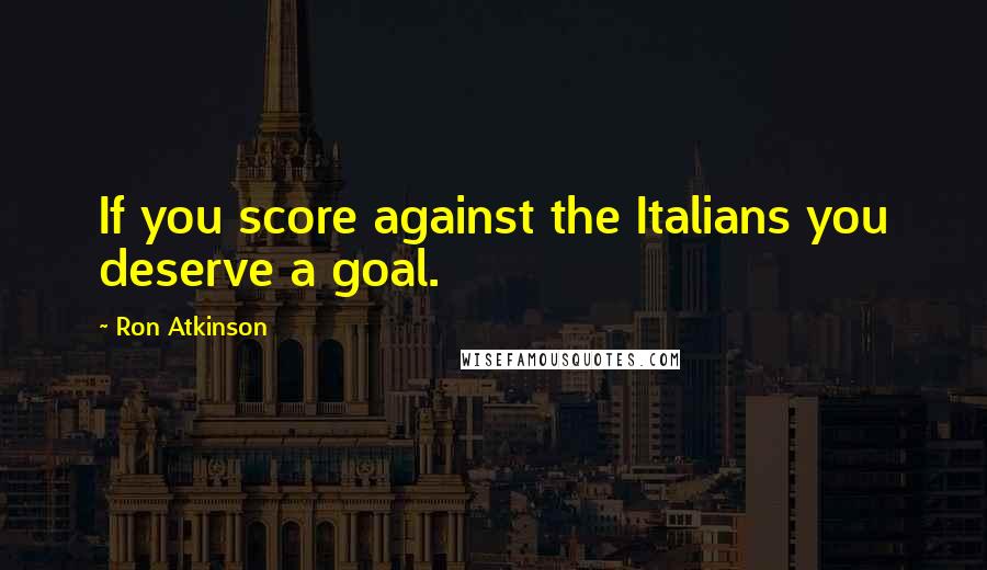 Ron Atkinson Quotes: If you score against the Italians you deserve a goal.