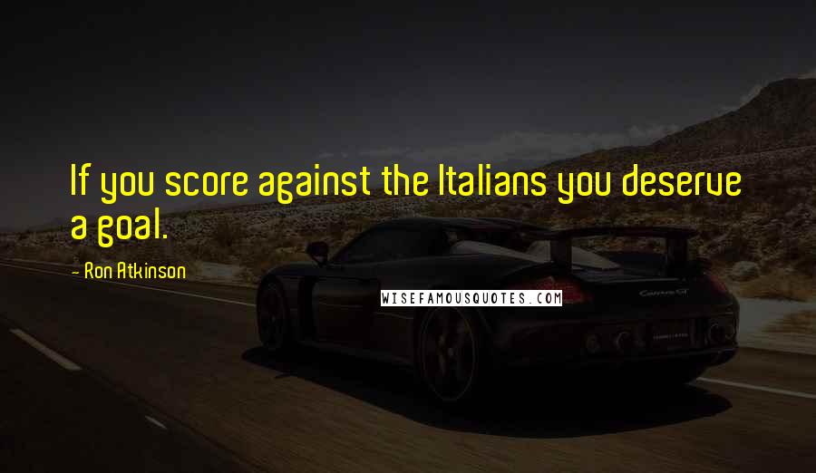 Ron Atkinson Quotes: If you score against the Italians you deserve a goal.