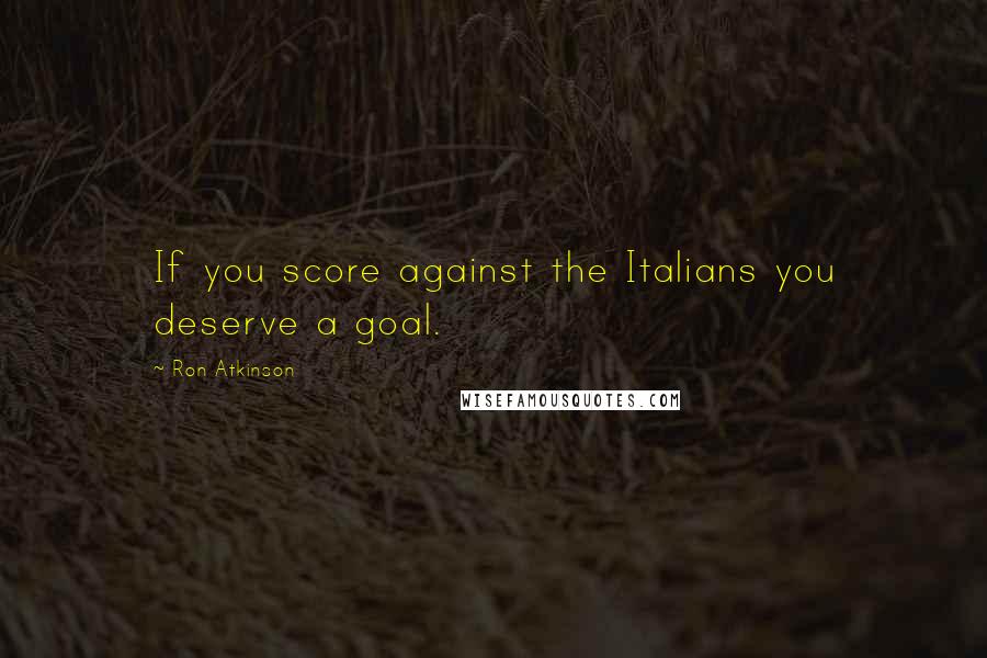 Ron Atkinson Quotes: If you score against the Italians you deserve a goal.