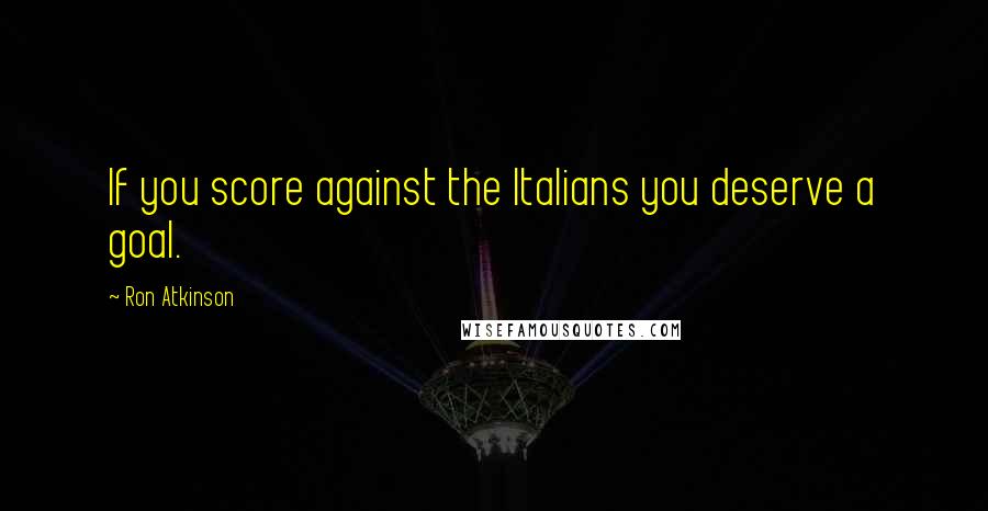 Ron Atkinson Quotes: If you score against the Italians you deserve a goal.