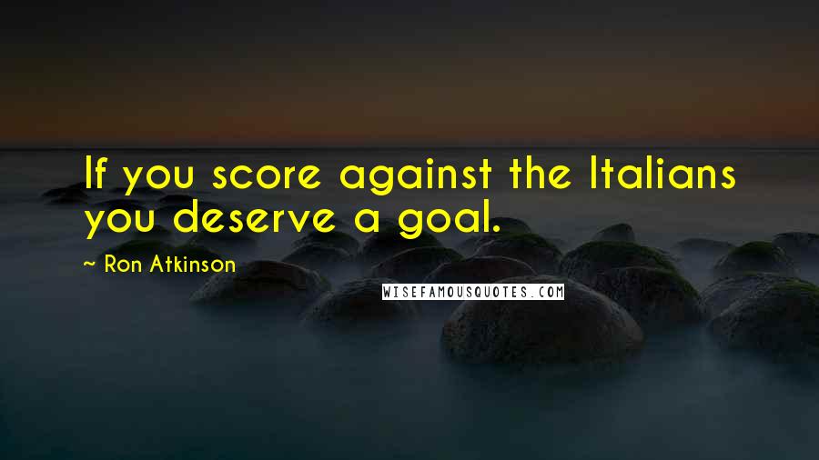 Ron Atkinson Quotes: If you score against the Italians you deserve a goal.