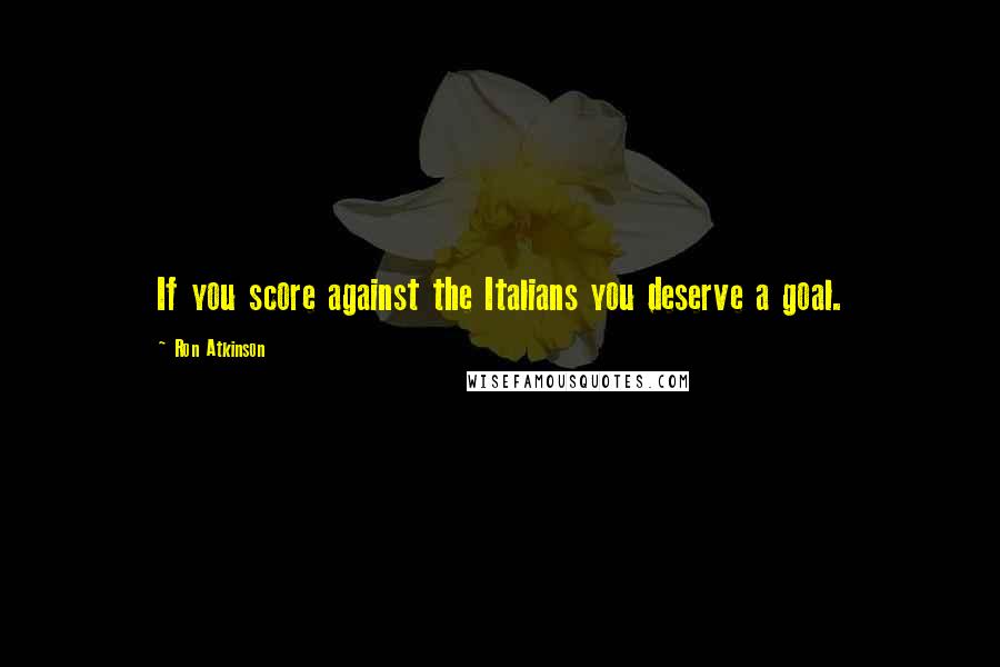 Ron Atkinson Quotes: If you score against the Italians you deserve a goal.