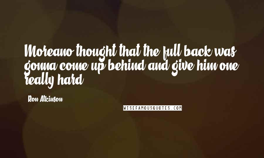 Ron Atkinson Quotes: Moreano thought that the full back was gonna come up behind and give him one really hard.