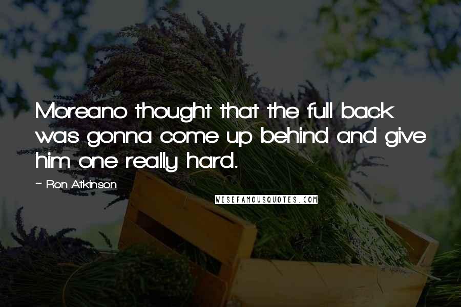 Ron Atkinson Quotes: Moreano thought that the full back was gonna come up behind and give him one really hard.