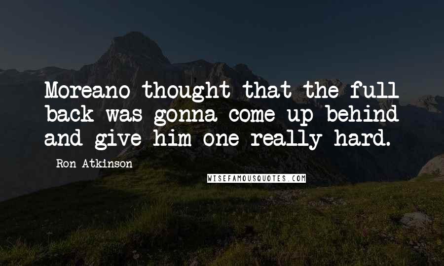 Ron Atkinson Quotes: Moreano thought that the full back was gonna come up behind and give him one really hard.