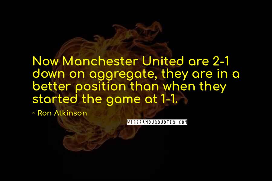 Ron Atkinson Quotes: Now Manchester United are 2-1 down on aggregate, they are in a better position than when they started the game at 1-1.