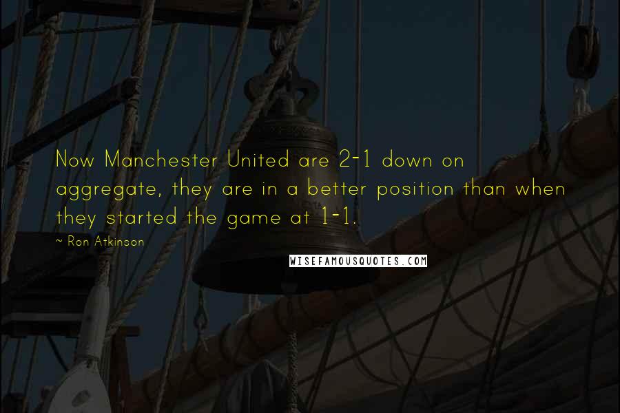 Ron Atkinson Quotes: Now Manchester United are 2-1 down on aggregate, they are in a better position than when they started the game at 1-1.