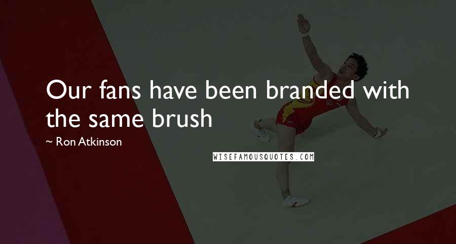 Ron Atkinson Quotes: Our fans have been branded with the same brush
