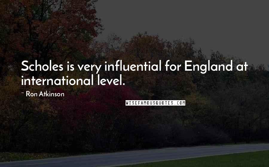 Ron Atkinson Quotes: Scholes is very influential for England at international level.