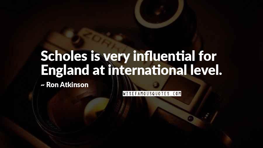 Ron Atkinson Quotes: Scholes is very influential for England at international level.