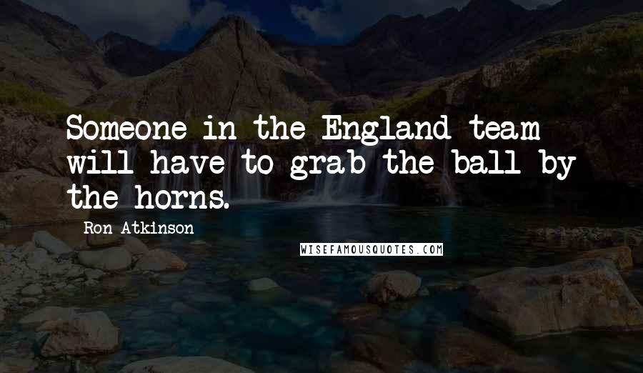 Ron Atkinson Quotes: Someone in the England team will have to grab the ball by the horns.