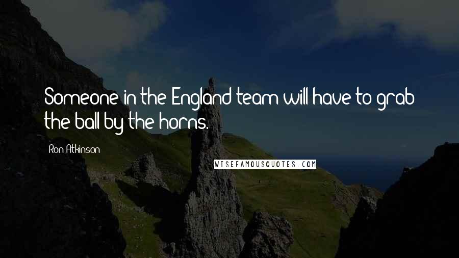 Ron Atkinson Quotes: Someone in the England team will have to grab the ball by the horns.