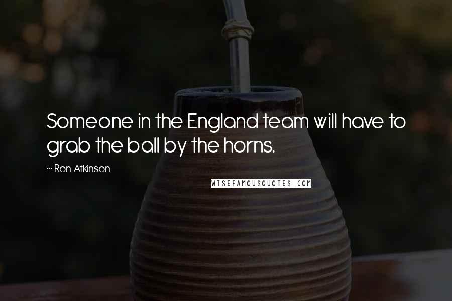 Ron Atkinson Quotes: Someone in the England team will have to grab the ball by the horns.