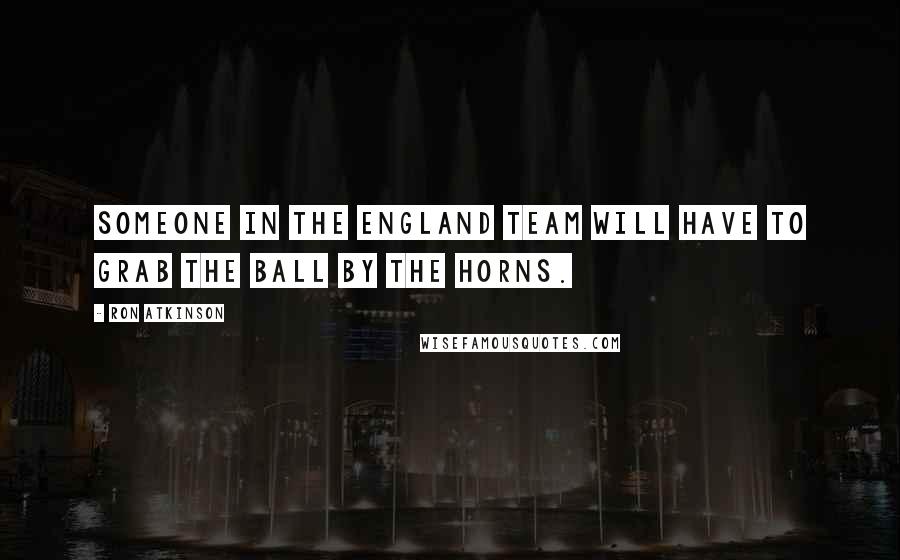 Ron Atkinson Quotes: Someone in the England team will have to grab the ball by the horns.