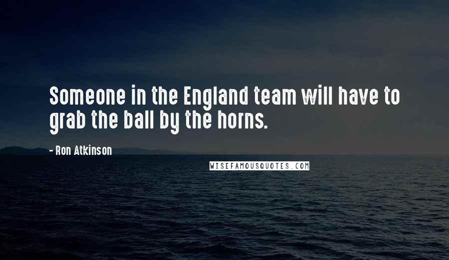 Ron Atkinson Quotes: Someone in the England team will have to grab the ball by the horns.